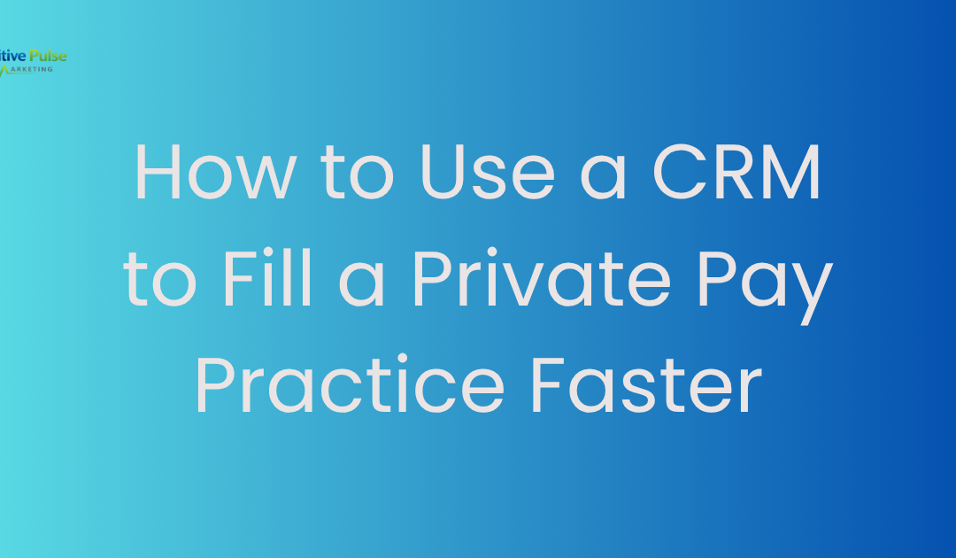 How to Use a CRM to Fill a Private Pay Practice Faster