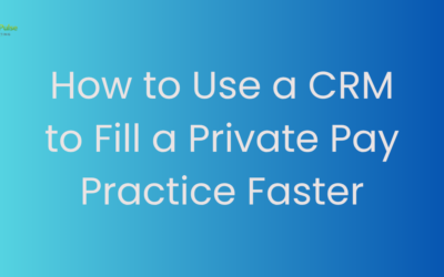 How to Use a CRM to Fill a Private Pay Practice Faster