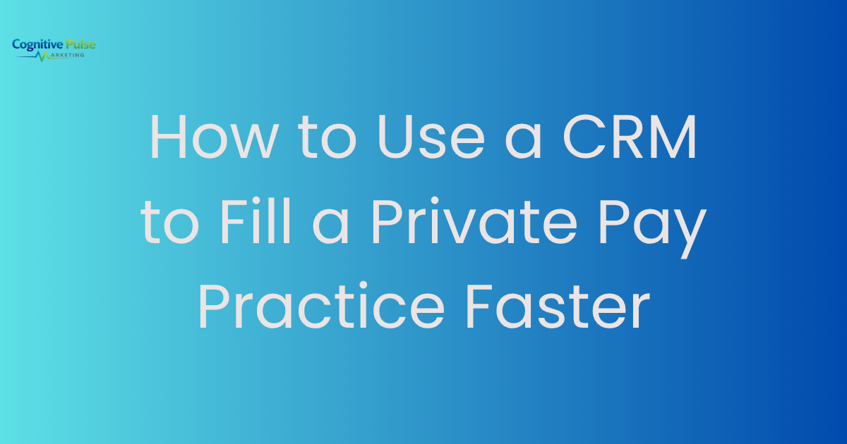 How to Use a CRM to Fill a Private Pay Practice Faster