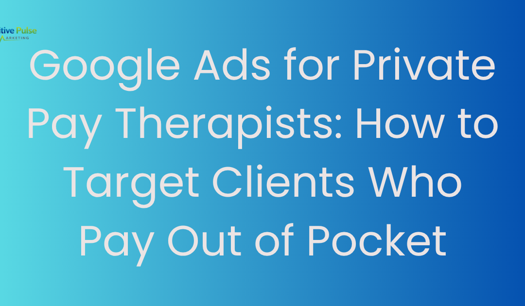 Google Ads for Private Pay Therapists: How to Target Clients Who Pay Out of Pocket