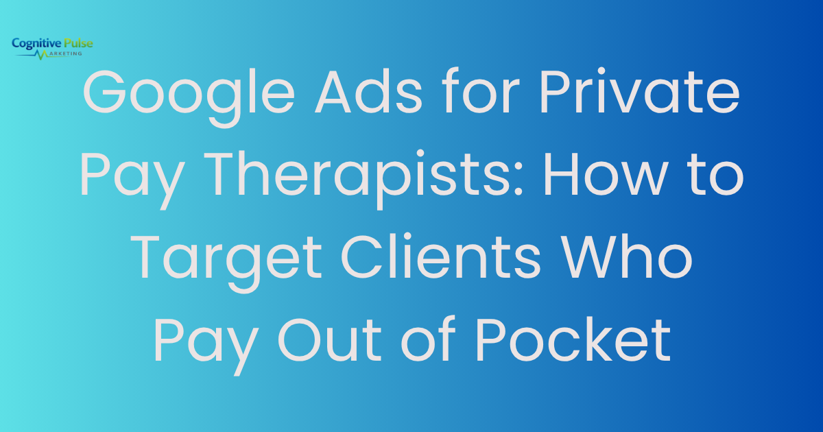 Google Ads for Private Pay Therapists: How to Target Clients Who Pay Out of Pocket
